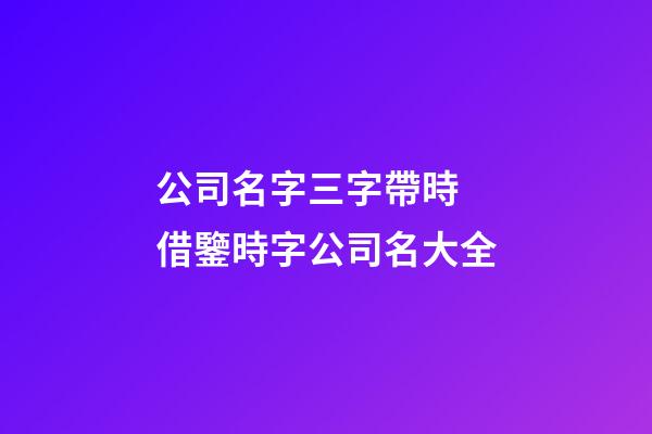 公司名字三字帶時 借鑒時字公司名大全-第1張-公司起名-玄機派